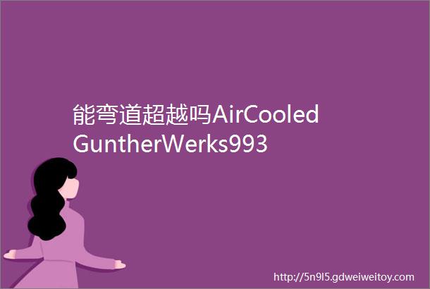 能弯道超越吗AirCooledGuntherWerks993