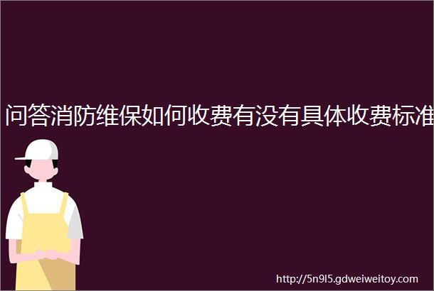 问答消防维保如何收费有没有具体收费标准