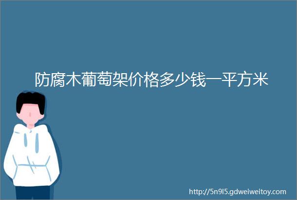 防腐木葡萄架价格多少钱一平方米